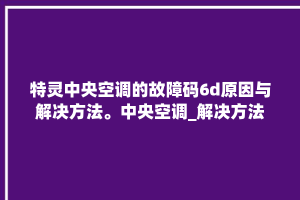 特灵中央空调的故障码6d原因与解决方法。中央空调_解决方法