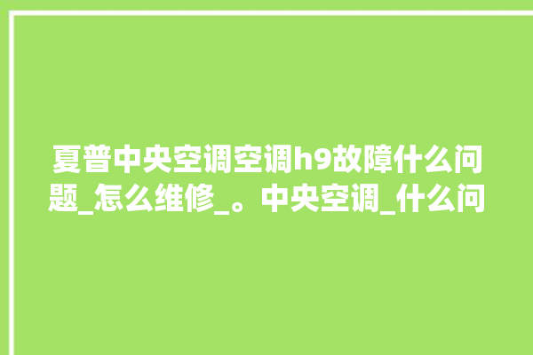 夏普中央空调空调h9故障什么问题_怎么维修_。中央空调_什么问题