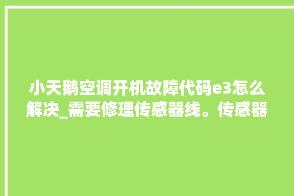 小天鹅空调开机故障代码e3怎么解决_需要修理传感器线。传感器_故障