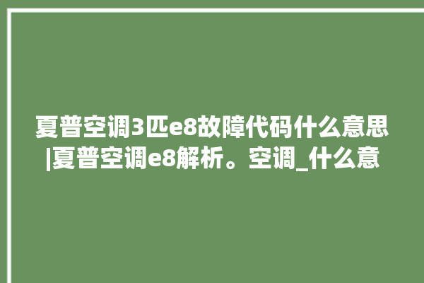 夏普空调3匹e8故障代码什么意思|夏普空调e8解析。空调_什么意思