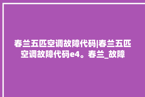 春兰五匹空调故障代码|春兰五匹空调故障代码e4。春兰_故障