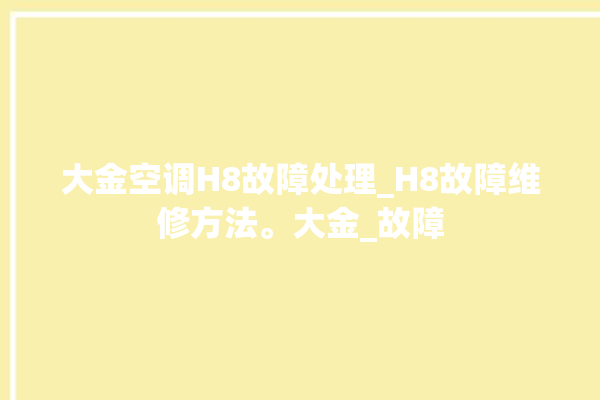 大金空调H8故障处理_H8故障维修方法。大金_故障