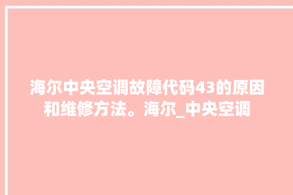 海尔中央空调故障代码43的原因和维修方法。海尔_中央空调