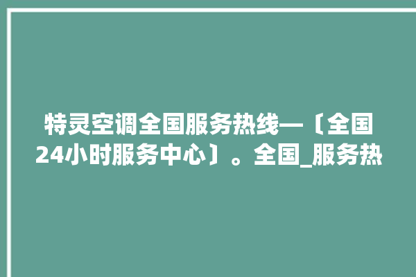 特灵空调全国服务热线—〔全国24小时服务中心〕。全国_服务热线