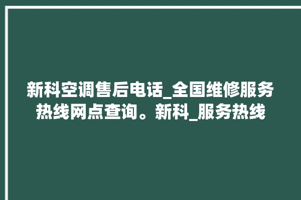 新科空调售后电话_全国维修服务热线网点查询。新科_服务热线