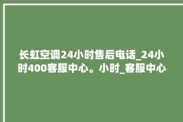 长虹空调24小时售后电话_24小时400客服中心。小时_客服中心