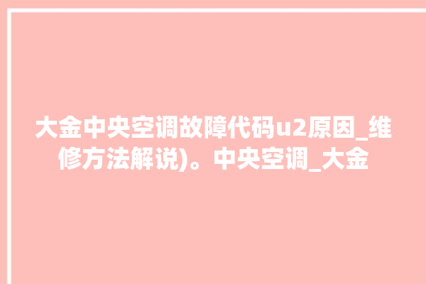 大金中央空调故障代码u2原因_维修方法解说)。中央空调_大金