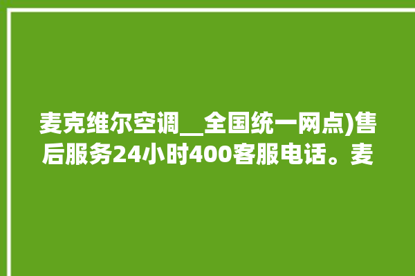 麦克维尔空调__全国统一网点)售后服务24小时400客服电话。麦克_客服电话