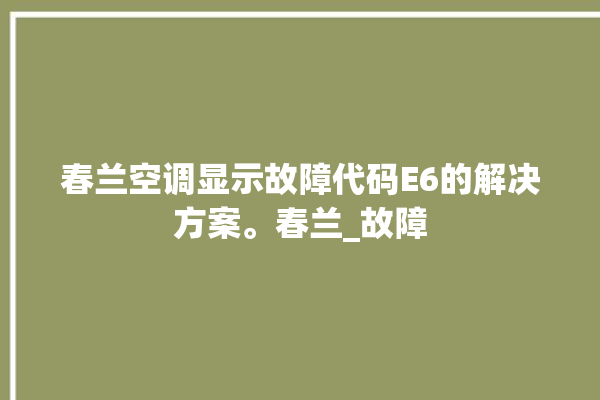 春兰空调显示故障代码E6的解决方案。春兰_故障