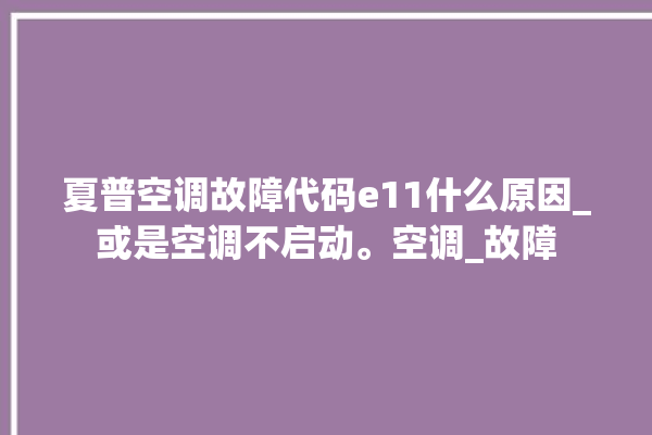 夏普空调故障代码e11什么原因_或是空调不启动。空调_故障