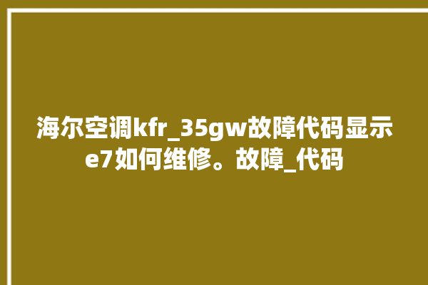 海尔空调kfr_35gw故障代码显示e7如何维修。故障_代码