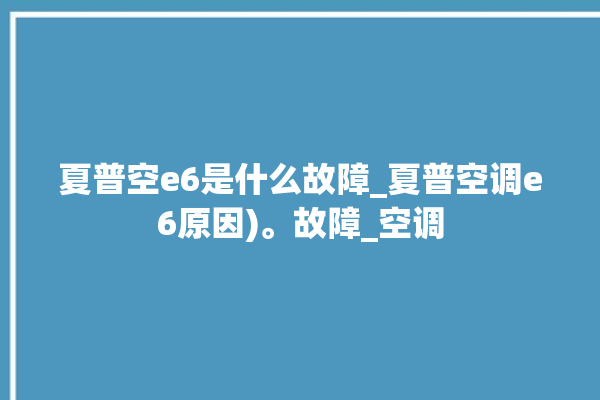 夏普空e6是什么故障_夏普空调e6原因)。故障_空调