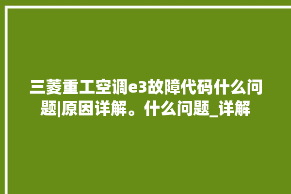 三菱重工空调e3故障代码什么问题|原因详解。什么问题_详解