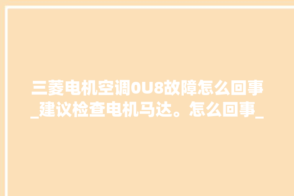 三菱电机空调0U8故障怎么回事_建议检查电机马达。怎么回事_马达