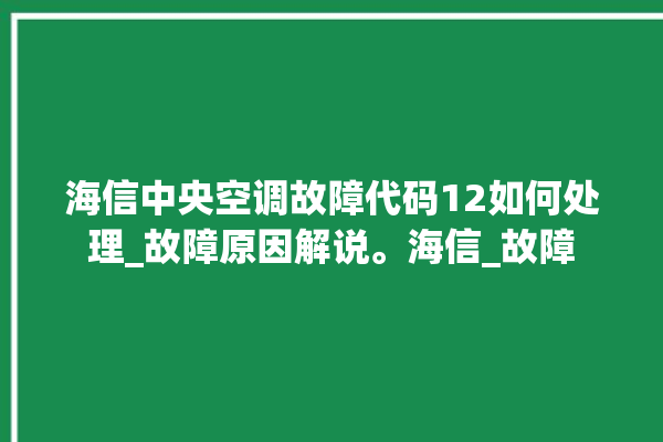 海信中央空调故障代码12如何处理_故障原因解说。海信_故障