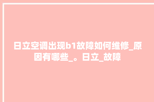 日立空调出现b1故障如何维修_原因有哪些_。日立_故障