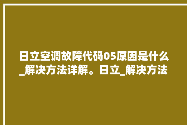 日立空调故障代码05原因是什么_解决方法详解。日立_解决方法