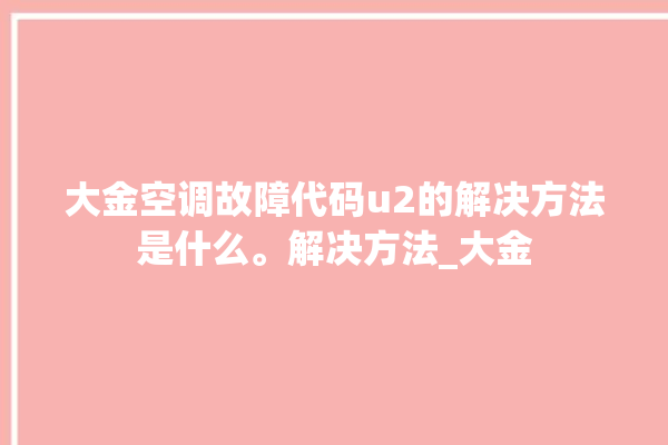 大金空调故障代码u2的解决方法是什么。解决方法_大金