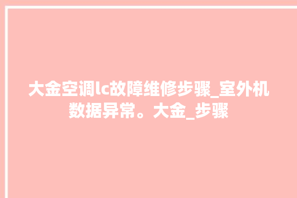 大金空调lc故障维修步骤_室外机数据异常。大金_步骤