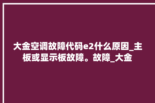 大金空调故障代码e2什么原因_主板或显示板故障。故障_大金