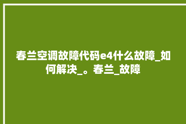 春兰空调故障代码e4什么故障_如何解决_。春兰_故障