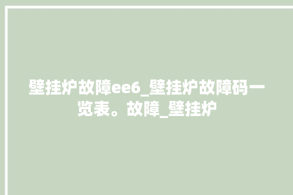 壁挂炉故障ee6_壁挂炉故障码一览表。故障_壁挂炉