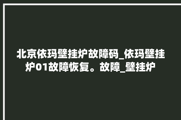 北京依玛壁挂炉故障码_依玛壁挂炉01故障恢复。故障_壁挂炉