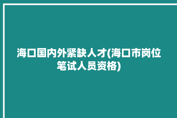 海口国内外紧缺人才(海口市岗位笔试人员资格)