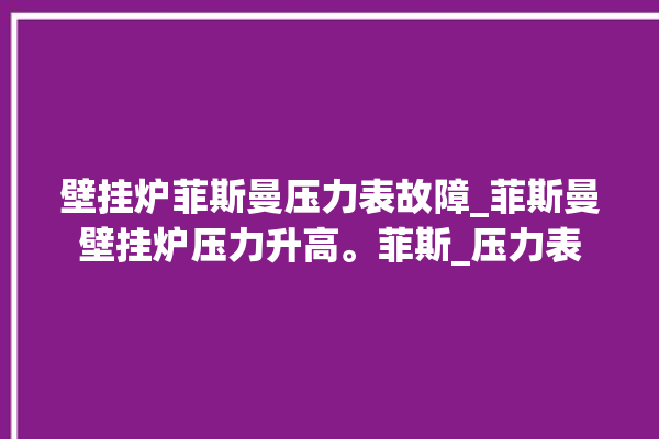 壁挂炉菲斯曼压力表故障_菲斯曼壁挂炉压力升高。菲斯_压力表