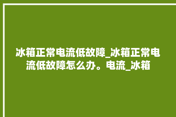 冰箱正常电流低故障_冰箱正常电流低故障怎么办。电流_冰箱