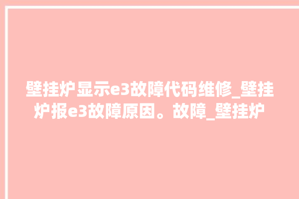 壁挂炉显示e3故障代码维修_壁挂炉报e3故障原因。故障_壁挂炉