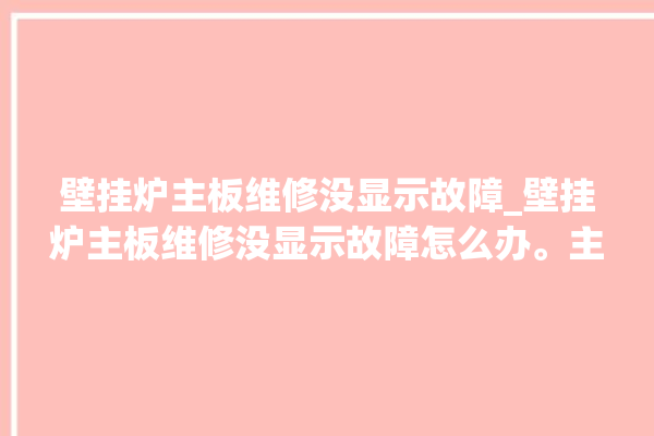 壁挂炉主板维修没显示故障_壁挂炉主板维修没显示故障怎么办。主板_故障