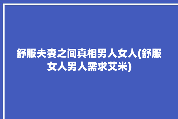 舒服夫妻之间真相男人女人(舒服女人男人需求艾米)