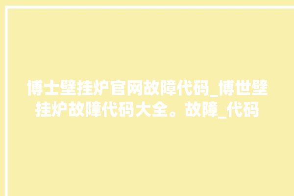 博士壁挂炉官网故障代码_博世壁挂炉故障代码大全。故障_代码