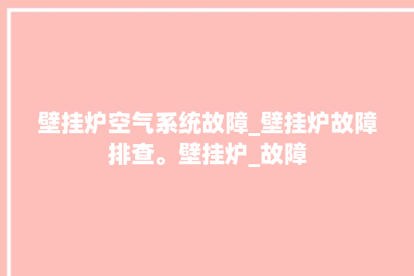 壁挂炉空气系统故障_壁挂炉故障排查。壁挂炉_故障