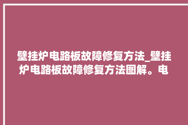 壁挂炉电路板故障修复方法_壁挂炉电路板故障修复方法图解。电路板_故障