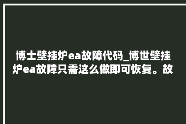 博士壁挂炉ea故障代码_博世壁挂炉ea故障只需这么做即可恢复。故障_壁挂炉