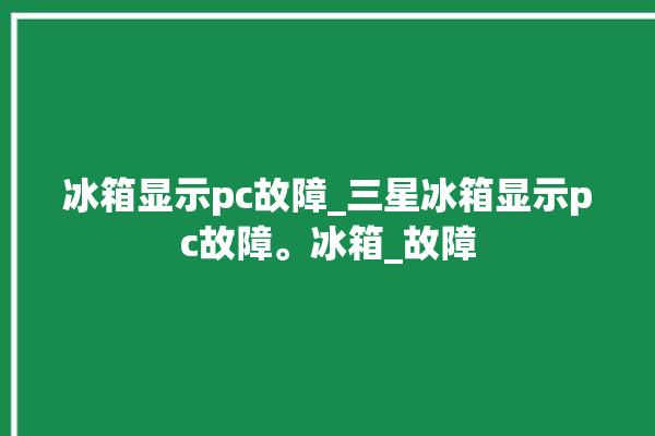 冰箱显示pc故障_三星冰箱显示pc故障。冰箱_故障