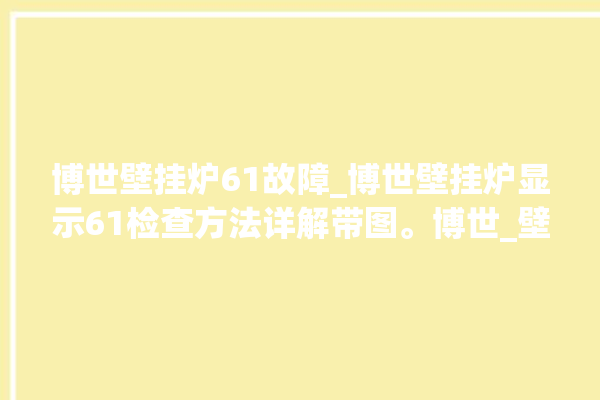 博世壁挂炉61故障_博世壁挂炉显示61检查方法详解带图。博世_壁挂炉