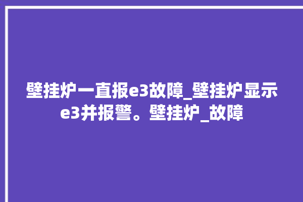 壁挂炉一直报e3故障_壁挂炉显示e3并报警。壁挂炉_故障