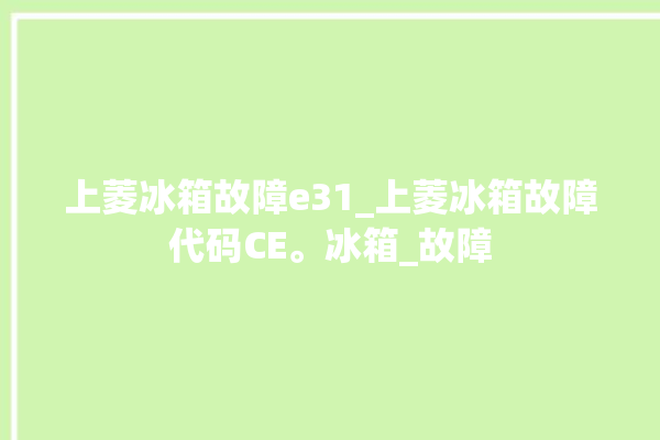 上菱冰箱故障e31_上菱冰箱故障代码CE。冰箱_故障