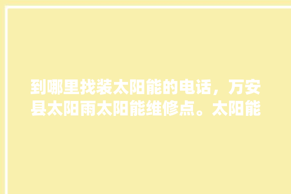 到哪里找装太阳能的电话，万安县太阳雨太阳能维修点。太阳能_万安县