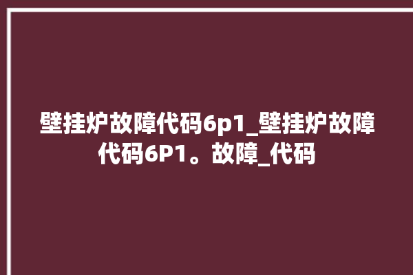 壁挂炉故障代码6p1_壁挂炉故障代码6P1。故障_代码