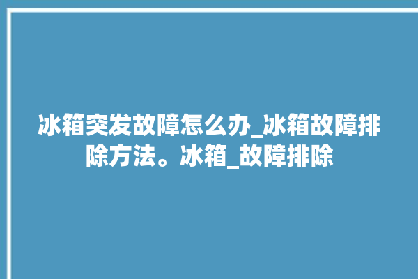 冰箱突发故障怎么办_冰箱故障排除方法。冰箱_故障排除