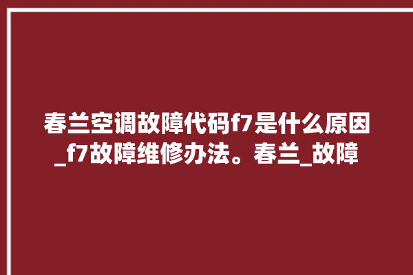 春兰空调故障代码f7是什么原因_f7故障维修办法。春兰_故障