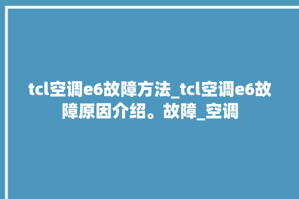 tcl空调e6故障方法_tcl空调e6故障原因介绍。故障_空调