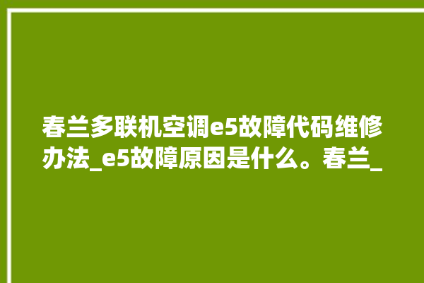 春兰多联机空调e5故障代码维修办法_e5故障原因是什么。春兰_故障