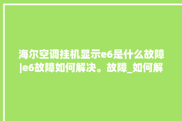 海尔空调挂机显示e6是什么故障|e6故障如何解决。故障_如何解决