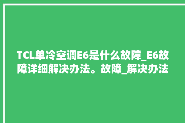 TCL单冷空调E6是什么故障_E6故障详细解决办法。故障_解决办法