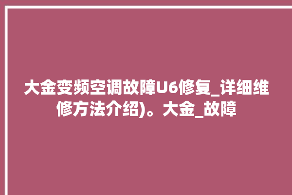 大金变频空调故障U6修复_详细维修方法介绍)。大金_故障